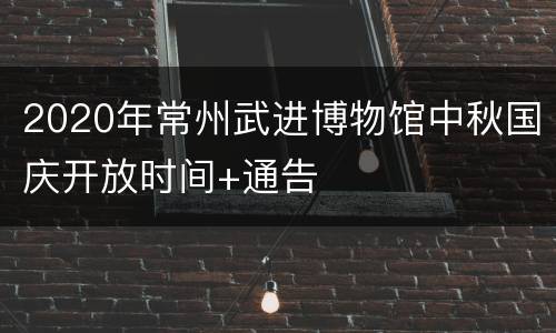 2020年常州武进博物馆中秋国庆开放时间+通告
