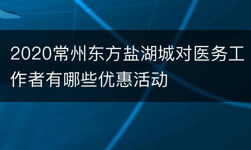 2020常州东方盐湖城对医务工作者有哪些优惠活动