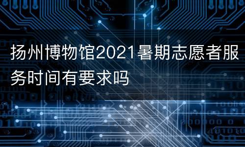 扬州博物馆2021暑期志愿者服务时间有要求吗