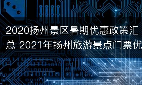 2020扬州景区暑期优惠政策汇总 2021年扬州旅游景点门票优惠政策