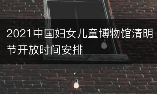 2021中国妇女儿童博物馆清明节开放时间安排