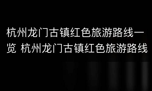 杭州龙门古镇红色旅游路线一览 杭州龙门古镇红色旅游路线一览表