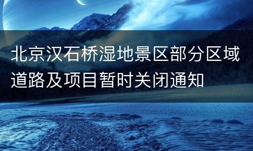北京汉石桥湿地景区部分区域道路及项目暂时关闭通知