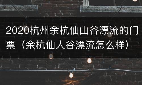 2020杭州余杭仙山谷漂流的门票（余杭仙人谷漂流怎么样）