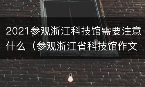 2021参观浙江科技馆需要注意什么（参观浙江省科技馆作文600字）