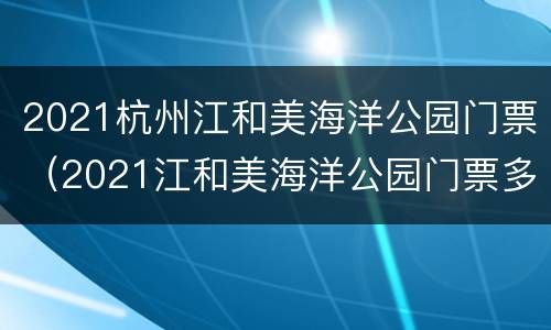 2021杭州江和美海洋公园门票（2021江和美海洋公园门票多少）
