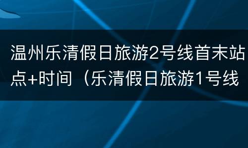 温州乐清假日旅游2号线首末站点+时间（乐清假日旅游1号线）