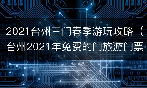 2021台州三门春季游玩攻略（台州2021年免费的门旅游门票）
