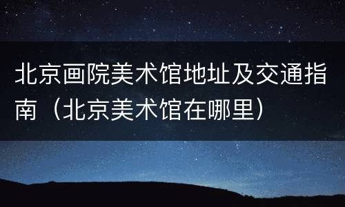 北京画院美术馆地址及交通指南（北京美术馆在哪里）