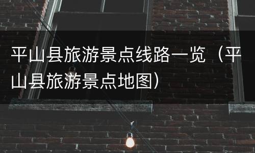 平山县旅游景点线路一览（平山县旅游景点地图）
