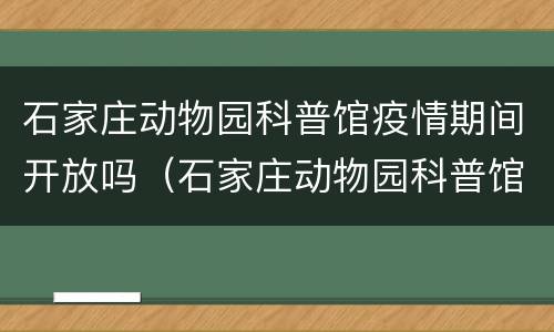石家庄动物园科普馆疫情期间开放吗（石家庄动物园科普馆疫情期间开放吗）
