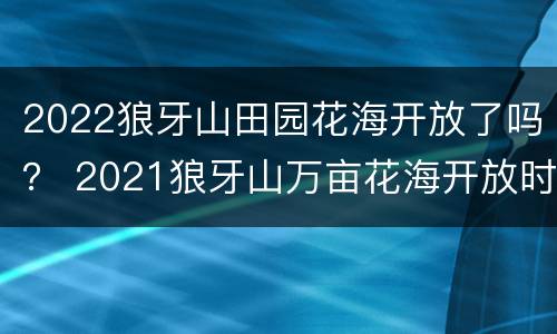 2022狼牙山田园花海开放了吗？ 2021狼牙山万亩花海开放时间
