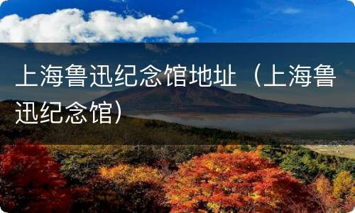 上海鲁迅纪念馆地址（上海鲁迅纪念馆）