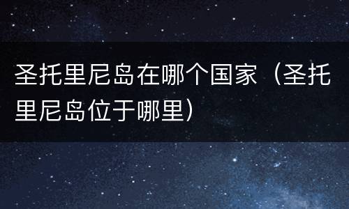 圣托里尼岛在哪个国家（圣托里尼岛位于哪里）