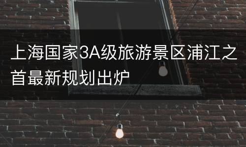 上海国家3A级旅游景区浦江之首最新规划出炉