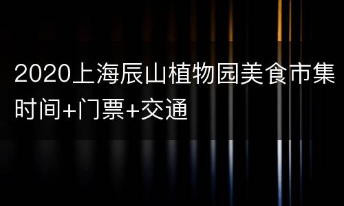 2020上海辰山植物园美食市集时间+门票+交通