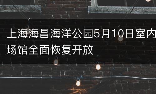 上海海昌海洋公园5月10日室内场馆全面恢复开放