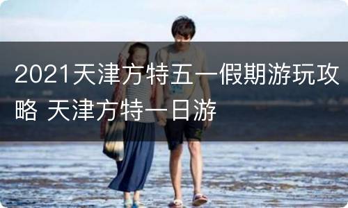 2021天津方特五一假期游玩攻略 天津方特一日游