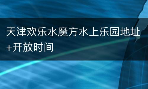 天津欢乐水魔方水上乐园地址+开放时间