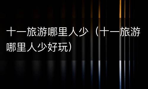 十一旅游哪里人少（十一旅游哪里人少好玩）