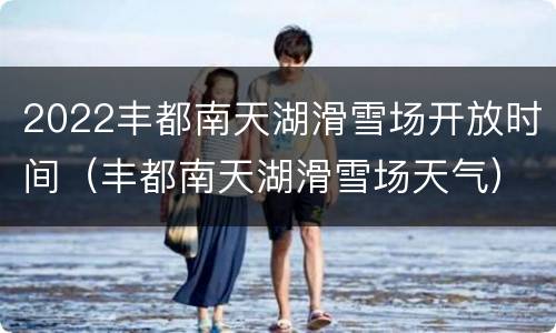 2022丰都南天湖滑雪场开放时间（丰都南天湖滑雪场天气）