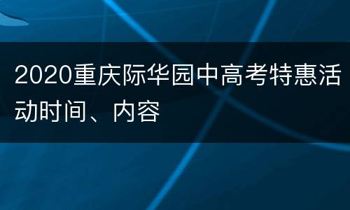 2020重庆际华园中高考特惠活动时间、内容