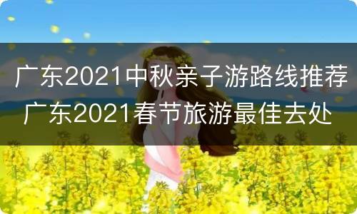 广东2021中秋亲子游路线推荐 广东2021春节旅游最佳去处