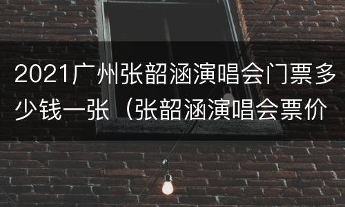 2021广州张韶涵演唱会门票多少钱一张（张韶涵演唱会票价）