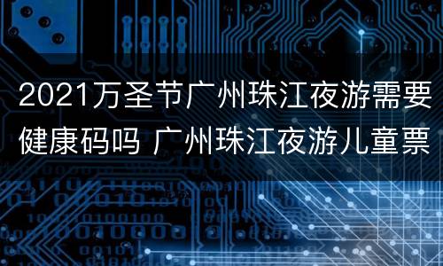 2021万圣节广州珠江夜游需要健康码吗 广州珠江夜游儿童票