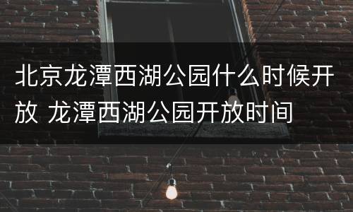 北京龙潭西湖公园什么时候开放 龙潭西湖公园开放时间