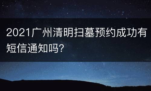 2021广州清明扫墓预约成功有短信通知吗？