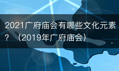 2021广府庙会有哪些文化元素？（2019年广府庙会）