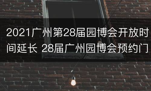 2021广州第28届园博会开放时间延长 28届广州园博会预约门票