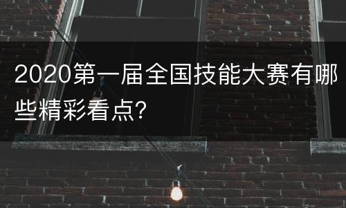 2020第一届全国技能大赛有哪些精彩看点？