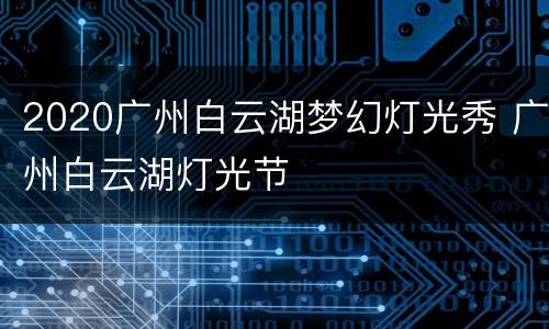 2020广州白云湖梦幻灯光秀 广州白云湖灯光节