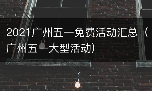 2021广州五一免费活动汇总（广州五一大型活动）