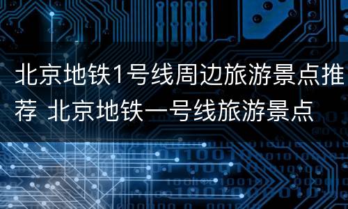 北京地铁1号线周边旅游景点推荐 北京地铁一号线旅游景点