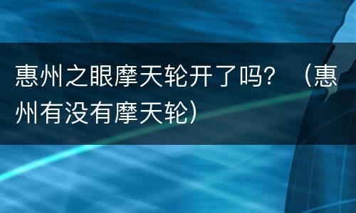 惠州之眼摩天轮开了吗？（惠州有没有摩天轮）