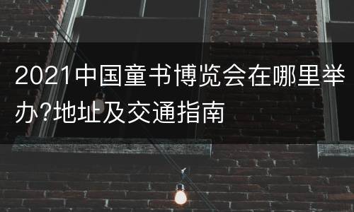 2021中国童书博览会在哪里举办?地址及交通指南