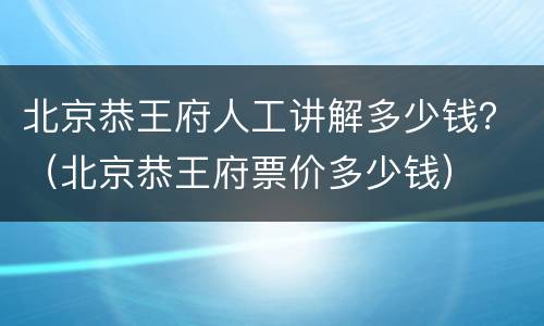 北京恭王府人工讲解多少钱？（北京恭王府票价多少钱）
