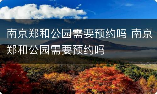 南京郑和公园需要预约吗 南京郑和公园需要预约吗