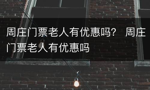 周庄门票老人有优惠吗？ 周庄门票老人有优惠吗