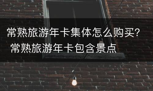 常熟旅游年卡集体怎么购买？ 常熟旅游年卡包含景点