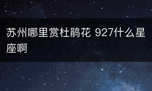 苏州哪里赏杜鹃花 927什么星座啊