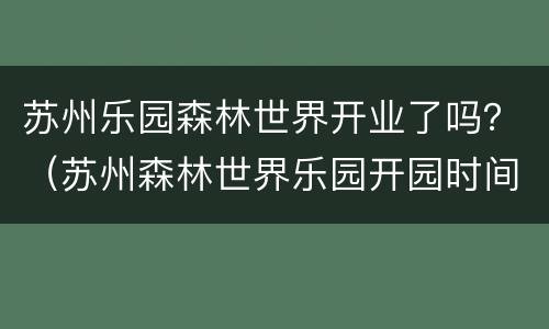 苏州乐园森林世界开业了吗？（苏州森林世界乐园开园时间）