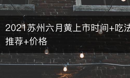 2021苏州六月黄上市时间+吃法推荐+价格