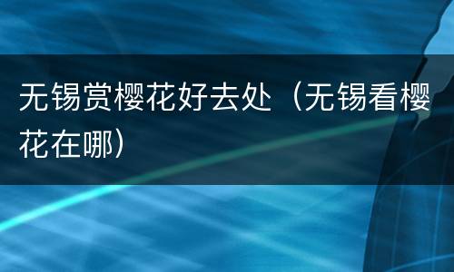 无锡赏樱花好去处（无锡看樱花在哪）