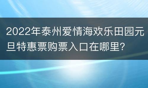 2022年泰州爱情海欢乐田园元旦特惠票购票入口在哪里？