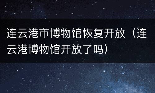 连云港市博物馆恢复开放（连云港博物馆开放了吗）