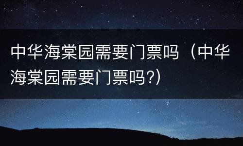 中华海棠园需要门票吗（中华海棠园需要门票吗?）